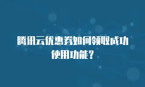腾讯云优惠券如何领取成功使用功能？