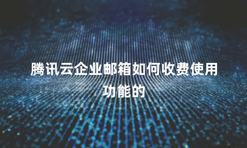 腾讯云企业邮箱如何收费使用功能的