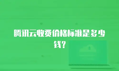 腾讯云收费价格标准是多少钱？