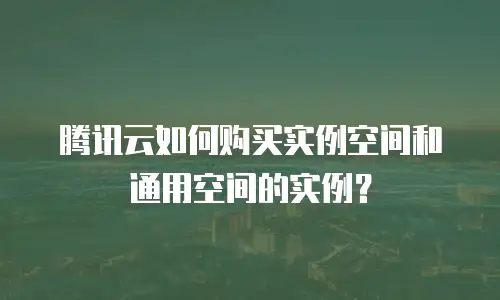 腾讯云如何购买实例空间和通用空间的实例？