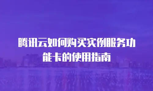 腾讯云如何购买实例服务功能卡的使用指南
