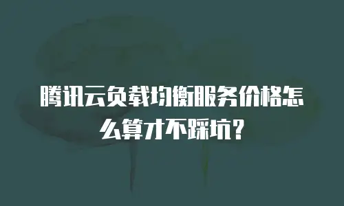 腾讯云负载均衡服务价格怎么算才不踩坑？