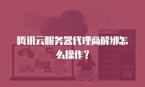 腾讯云服务器代理商解绑怎么操作？