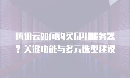 腾讯云如何购买GPU服务器？关键功能与多云选型建议