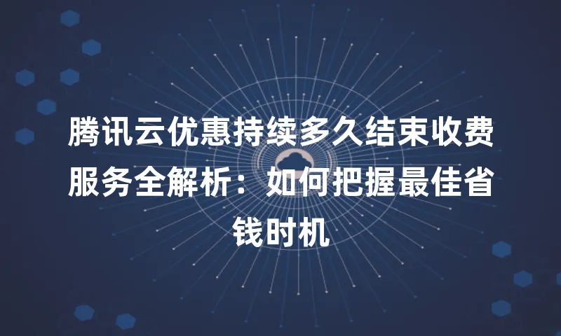 腾讯云优惠持续多久结束收费服务全解析：如何把握最佳省钱时机