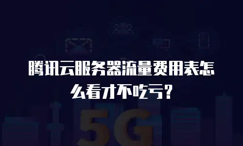 腾讯云服务器流量费用表怎么看才不吃亏？