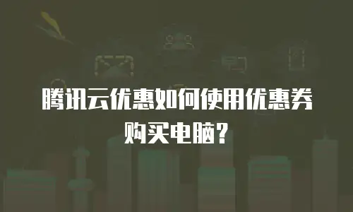 腾讯云优惠如何使用优惠券购买电脑？