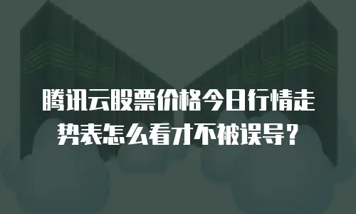 腾讯云股票价格今日行情走势表怎么看才不被误导？