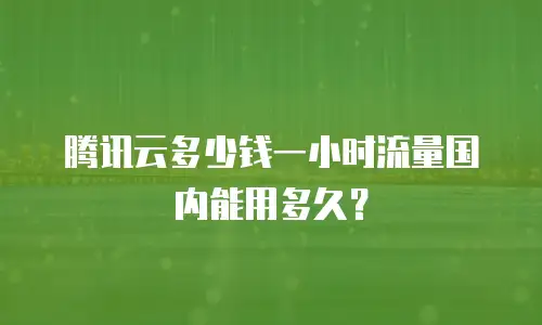 腾讯云多少钱一小时流量国内能用多久？
