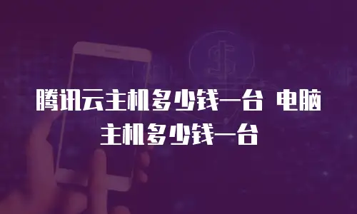 腾讯云主机多少钱一台 电脑主机多少钱一台