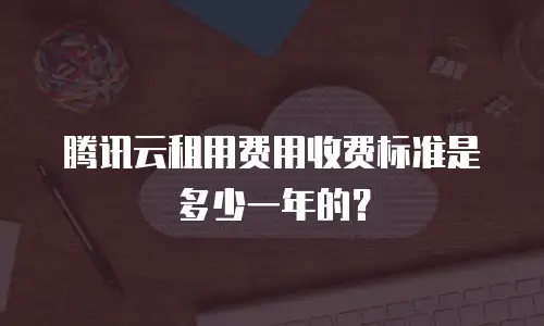 腾讯云租用费用收费标准是多少一年的？