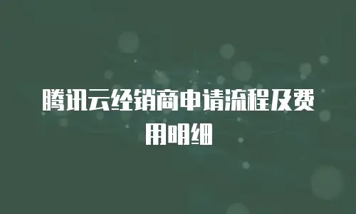 腾讯云经销商申请流程及费用明细