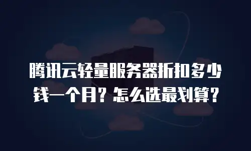 腾讯云轻量服务器折扣多少钱一个月？怎么选最划算？