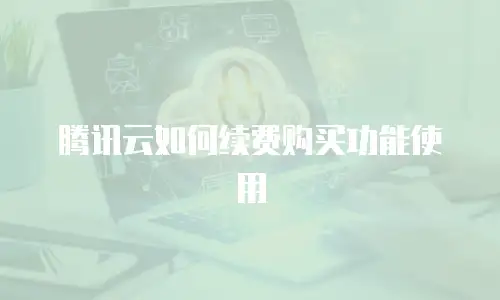 腾讯云如何续费购买功能使用