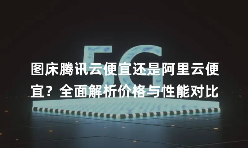 图床腾讯云便宜还是阿里云便宜？全面解析价格与性能对比