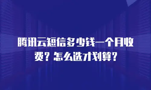 腾讯云短信多少钱一个月收费？怎么选才划算？