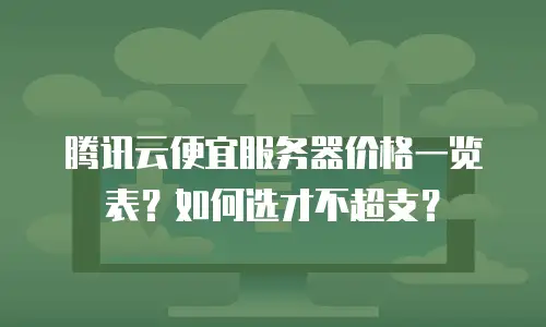 腾讯云便宜服务器价格一览表？如何选才不超支？