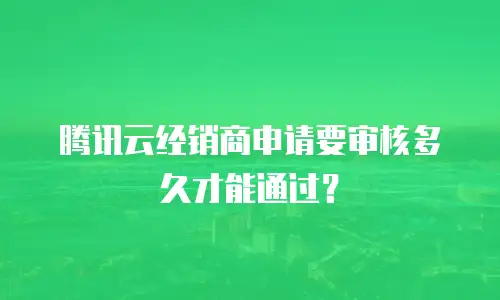 腾讯云经销商申请要审核多久才能通过？