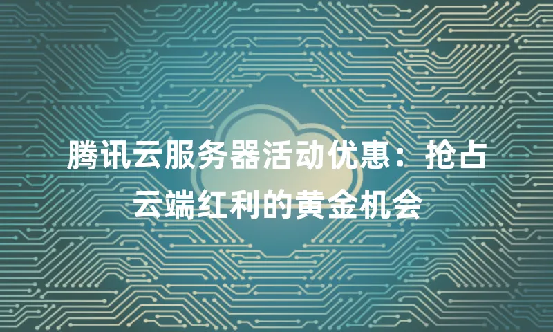 腾讯云服务器活动优惠：抢占云端红利的黄金机会