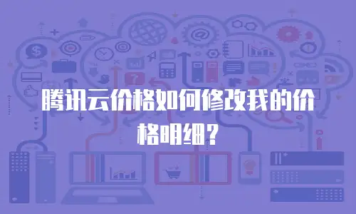 腾讯云价格如何修改我的价格明细？