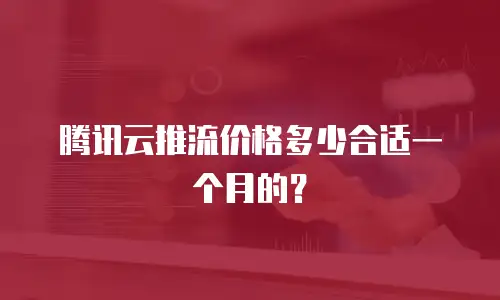 腾讯云推流价格多少合适一个月的？