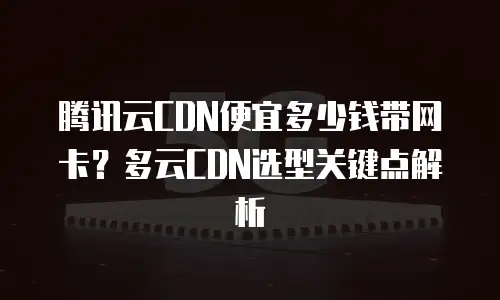 腾讯云CDN便宜多少钱带网卡？多云CDN选型关键点解析