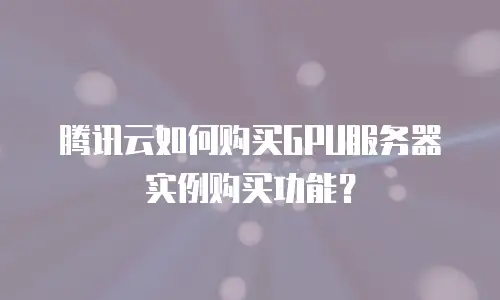腾讯云如何购买GPU服务器实例购买功能？