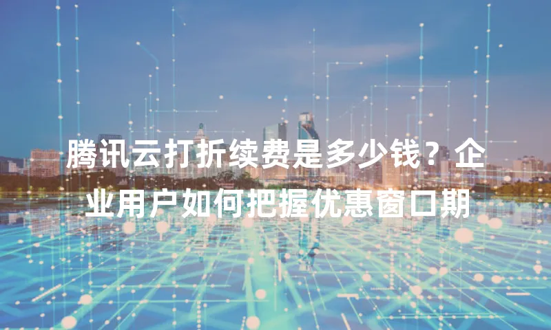 腾讯云打折续费是多少钱？企业用户如何把握优惠窗口期