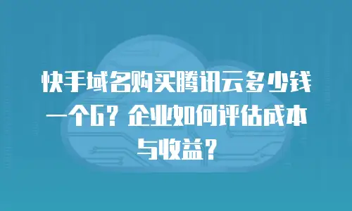 快手域名购买腾讯云多少钱一个G？企业如何评估成本与收益？