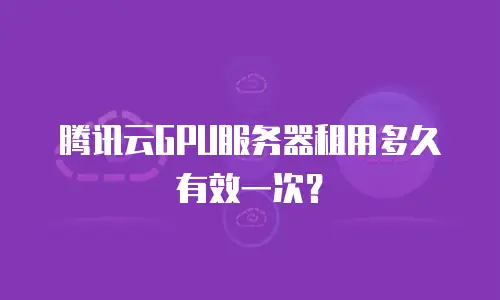 腾讯云GPU服务器租用多久有效一次？