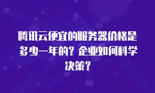 腾讯云便宜的服务器价格是多少一年的？企业如何科学决策？