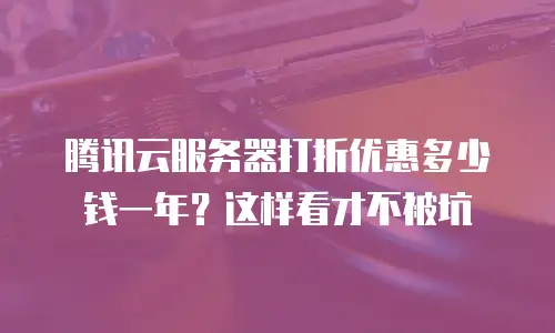 腾讯云服务器打折优惠多少钱一年？这样看才不被坑