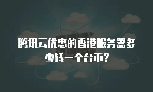 腾讯云优惠的香港服务器多少钱一个台币？