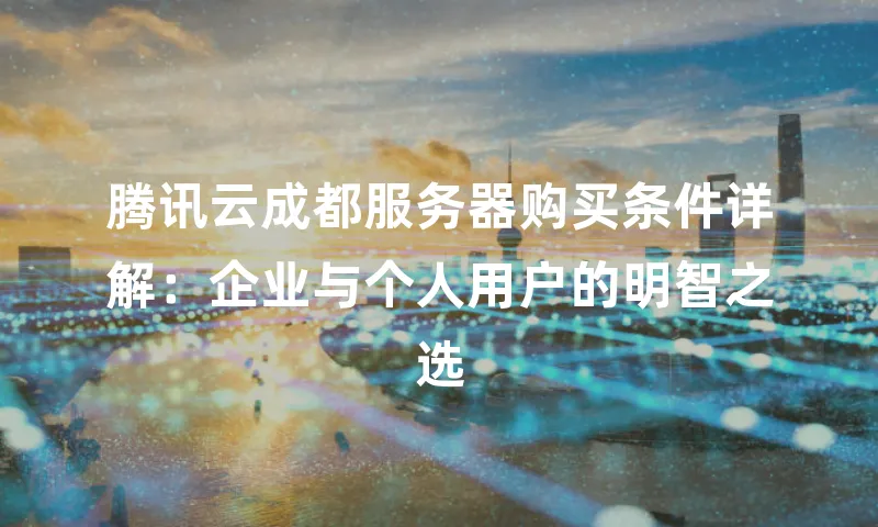 腾讯云成都服务器购买条件详解：企业与个人用户的明智之选