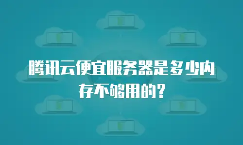 腾讯云便宜服务器是多少内存不够用的？