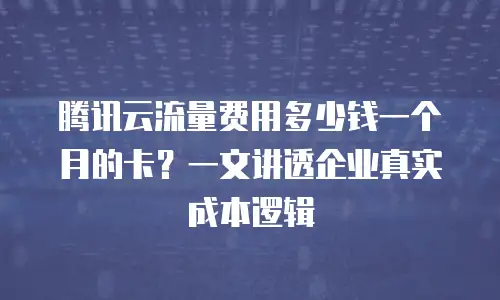 腾讯云流量费用多少钱一个月的卡？一文讲透企业真实成本逻辑