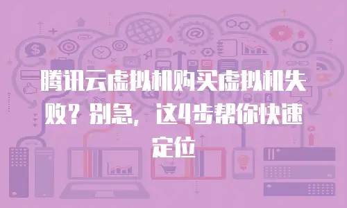 腾讯云虚拟机购买虚拟机失败？别急，这4步帮你快速定位