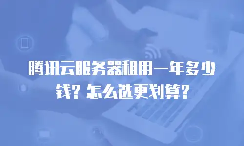 腾讯云服务器租用一年多少钱？怎么选更划算？