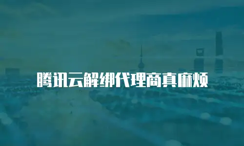 腾讯云解绑代理商真麻烦
