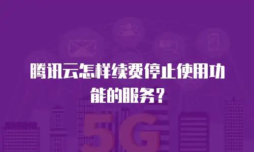 腾讯云怎样续费停止使用功能的服务？