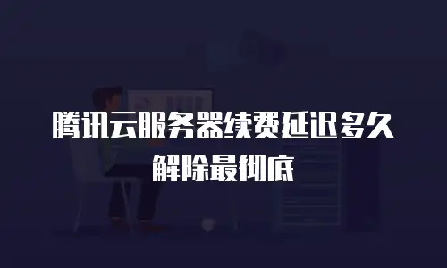 腾讯云服务器续费延迟多久解除最彻底