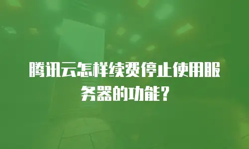 腾讯云怎样续费停止使用服务器的功能？