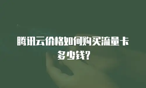 腾讯云价格如何购买流量卡多少钱？