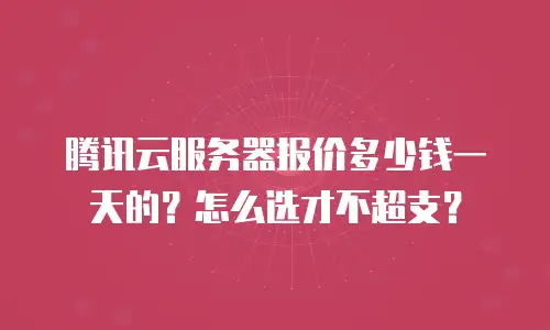 腾讯云服务器报价多少钱一天的？怎么选才不超支？