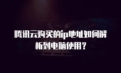 腾讯云购买的ip地址如何解析到电脑使用？