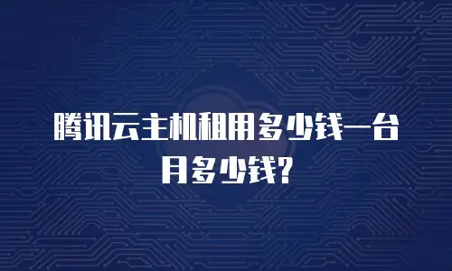 腾讯云主机租用多少钱一台月多少钱？