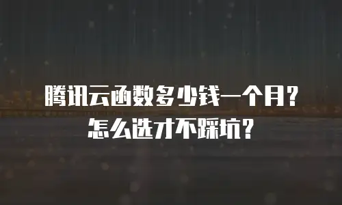 腾讯云函数多少钱一个月？怎么选才不踩坑？