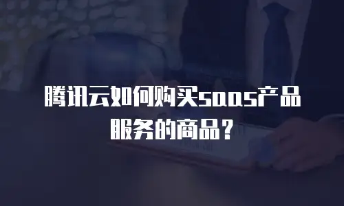 腾讯云如何购买saas产品服务的商品？
