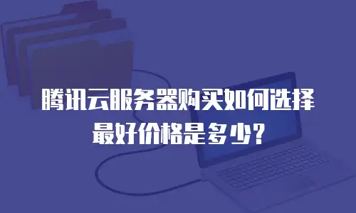 腾讯云服务器购买如何选择最好价格是多少？