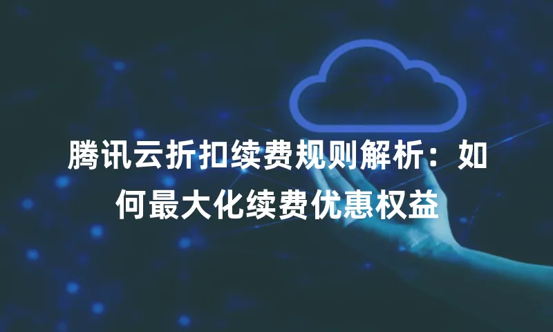 腾讯云折扣续费规则解析：如何最大化续费优惠权益